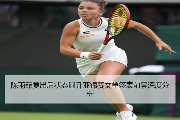 陈雨菲复出后状态回升亚锦赛女单签表前景深度分析