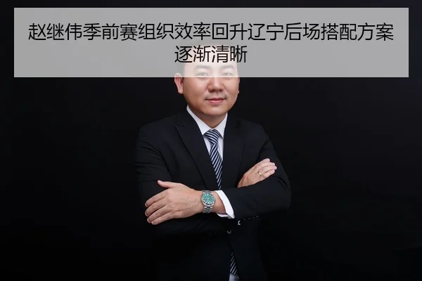赵继伟季前赛组织效率回升辽宁后场搭配方案逐渐清晰