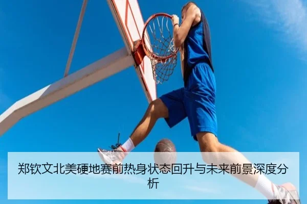 郑钦文北美硬地赛前热身状态回升与未来前景深度分析